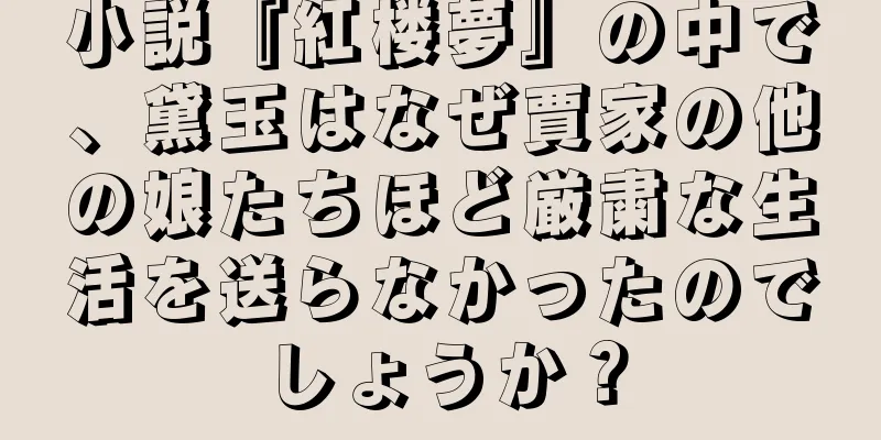 小説『紅楼夢』の中で、黛玉はなぜ賈家の他の娘たちほど厳粛な生活を送らなかったのでしょうか？