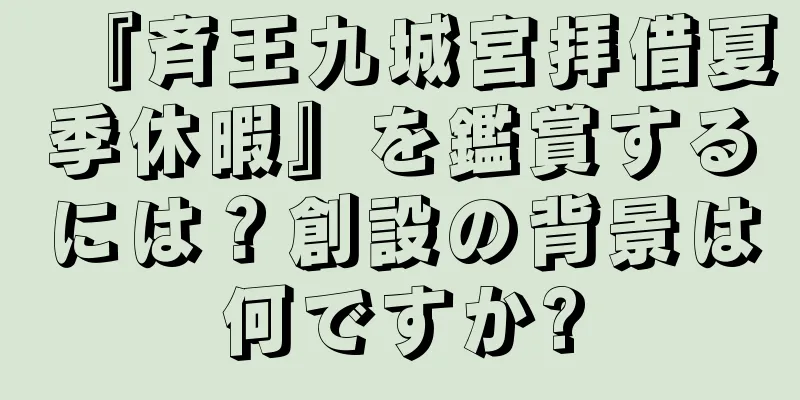 『斉王九城宮拝借夏季休暇』を鑑賞するには？創設の背景は何ですか?