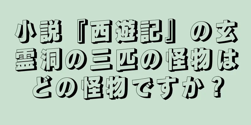 小説『西遊記』の玄霊洞の三匹の怪物はどの怪物ですか？