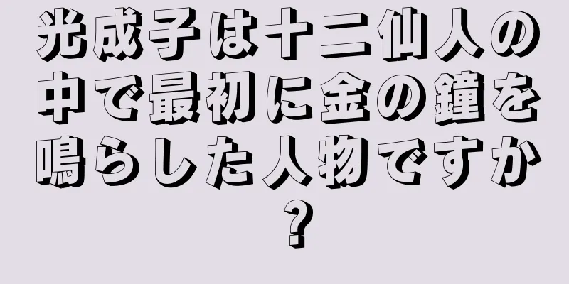 光成子は十二仙人の中で最初に金の鐘を鳴らした人物ですか？