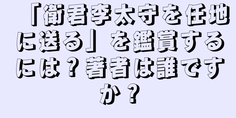 「衛君李太守を任地に送る」を鑑賞するには？著者は誰ですか？