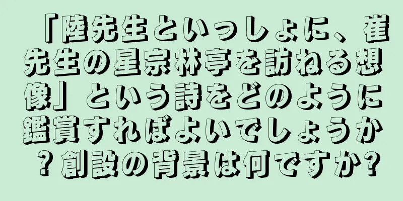 「陸先生といっしょに、崔先生の星宗林亭を訪ねる想像」という詩をどのように鑑賞すればよいでしょうか？創設の背景は何ですか?