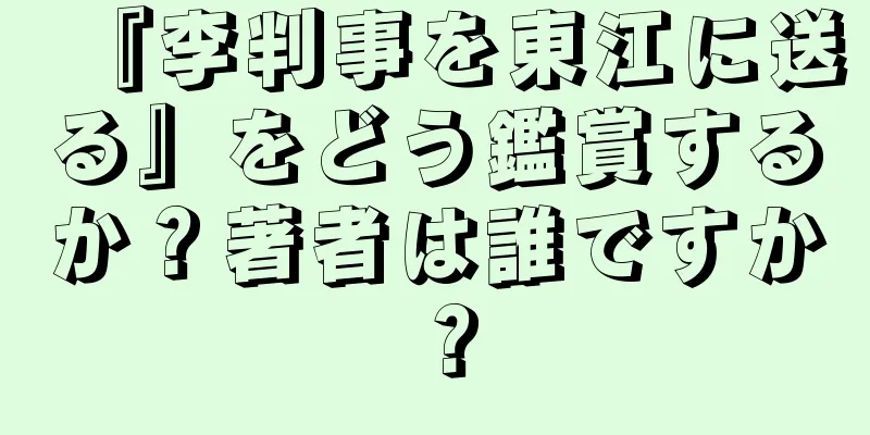 『李判事を東江に送る』をどう鑑賞するか？著者は誰ですか？