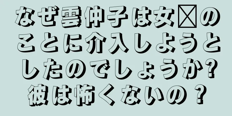 なぜ雲仲子は女媧のことに介入しようとしたのでしょうか?彼は怖くないの？