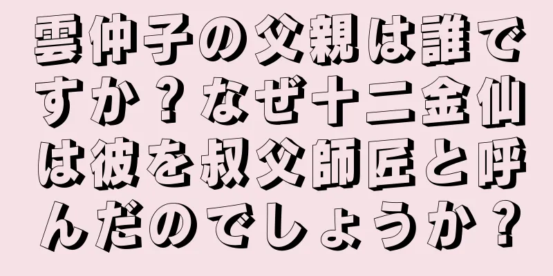 雲仲子の父親は誰ですか？なぜ十二金仙は彼を叔父師匠と呼んだのでしょうか？