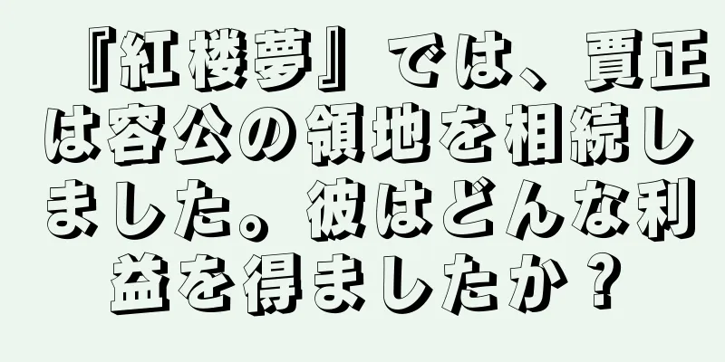 『紅楼夢』では、賈正は容公の領地を相続しました。彼はどんな利益を得ましたか？