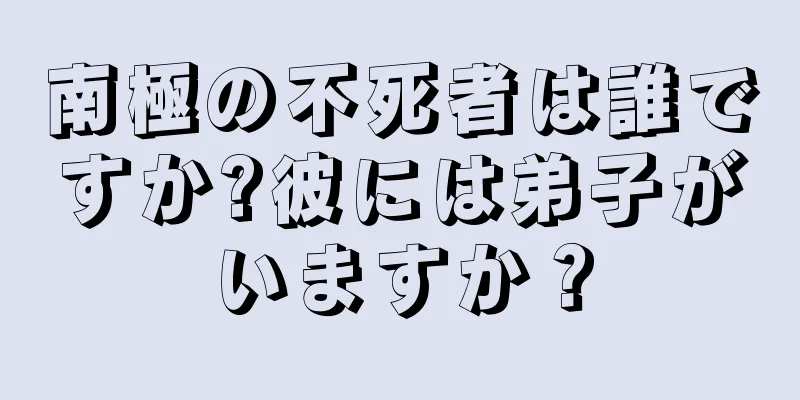 南極の不死者は誰ですか?彼には弟子がいますか？