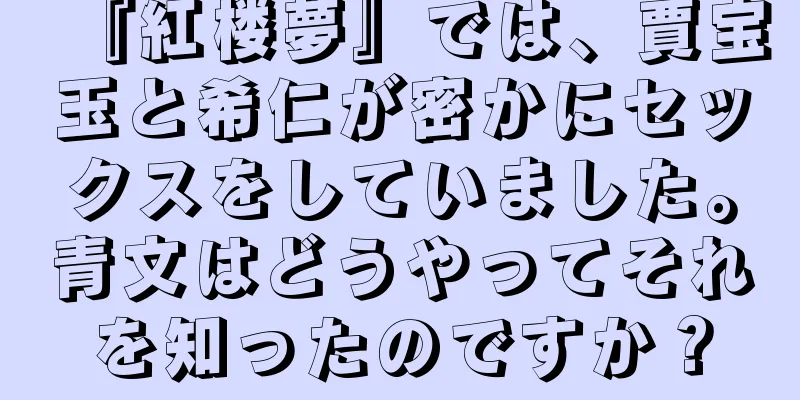 『紅楼夢』では、賈宝玉と希仁が密かにセックスをしていました。青文はどうやってそれを知ったのですか？