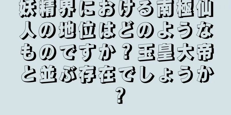 妖精界における南極仙人の地位はどのようなものですか？玉皇大帝と並ぶ存在でしょうか？