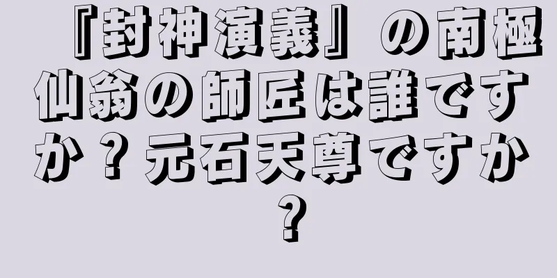 『封神演義』の南極仙翁の師匠は誰ですか？元石天尊ですか？