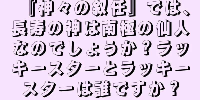『神々の叙任』では、長寿の神は南極の仙人なのでしょうか？ラッキースターとラッキースターは誰ですか？