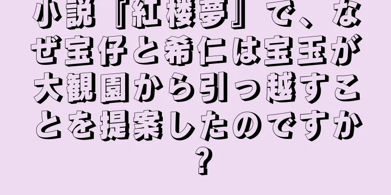 小説『紅楼夢』で、なぜ宝仔と希仁は宝玉が大観園から引っ越すことを提案したのですか？