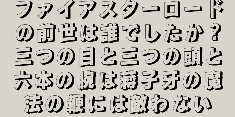 ファイアスターロードの前世は誰でしたか？三つの目と三つの頭と六本の腕は蒋子牙の魔法の鞭には敵わない