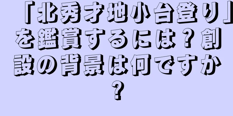 「北秀才地小台登り」を鑑賞するには？創設の背景は何ですか?