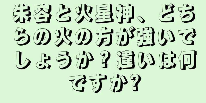 朱容と火星神、どちらの火の方が強いでしょうか？違いは何ですか?