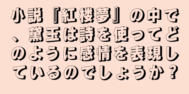 小説『紅楼夢』の中で、黛玉は詩を使ってどのように感情を表現しているのでしょうか？