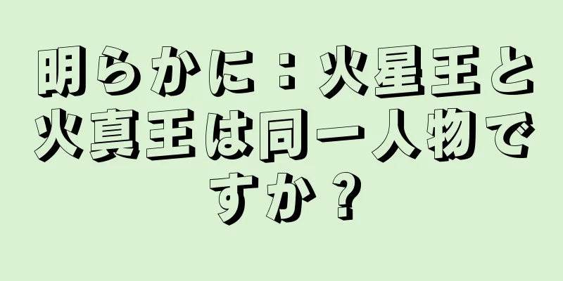 明らかに：火星王と火真王は同一人物ですか？