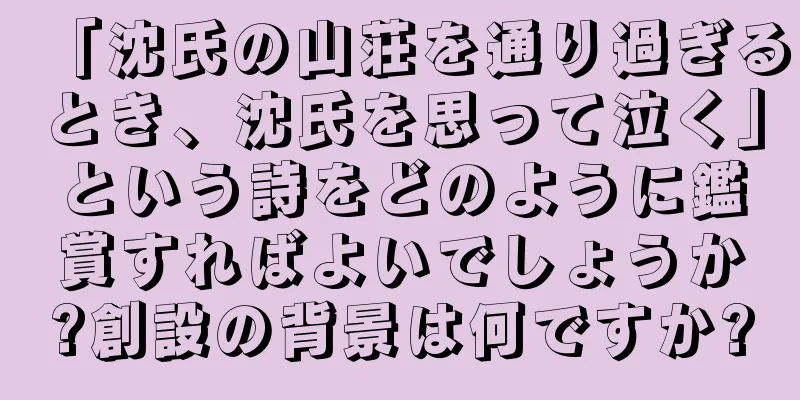 「沈氏の山荘を通り過ぎるとき、沈氏を思って泣く」という詩をどのように鑑賞すればよいでしょうか?創設の背景は何ですか?
