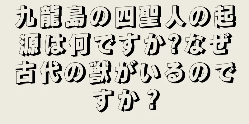 九龍島の四聖人の起源は何ですか?なぜ古代の獣がいるのですか？