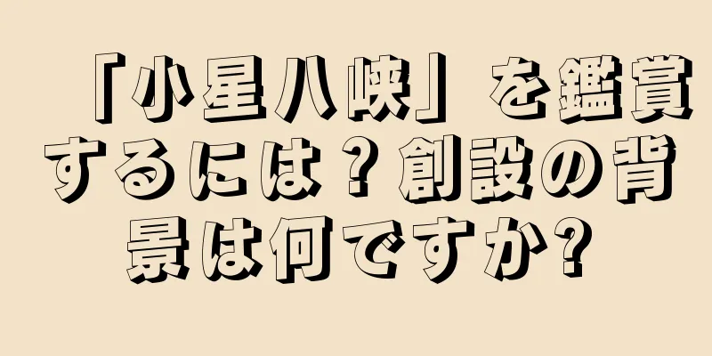 「小星八峡」を鑑賞するには？創設の背景は何ですか?