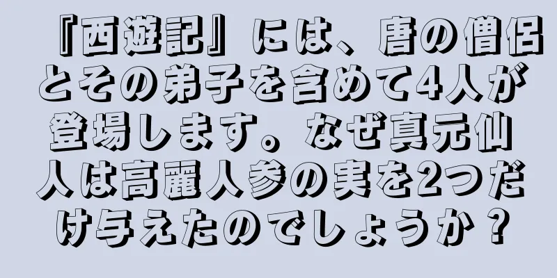『西遊記』には、唐の僧侶とその弟子を含めて4人が登場します。なぜ真元仙人は高麗人参の実を2つだけ与えたのでしょうか？
