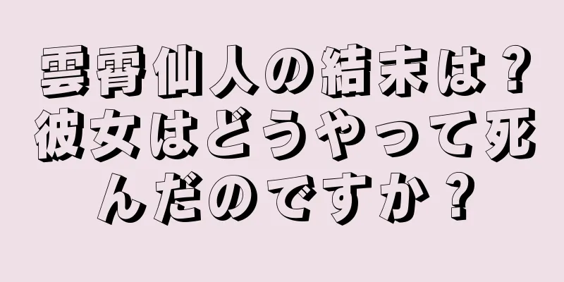 雲霄仙人の結末は？彼女はどうやって死んだのですか？