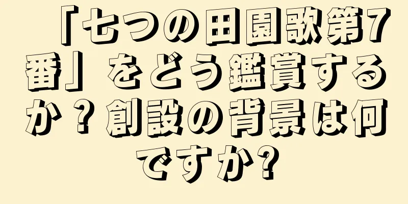 「七つの田園歌第7番」をどう鑑賞するか？創設の背景は何ですか?