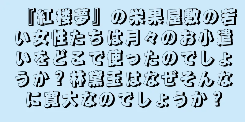 『紅楼夢』の栄果屋敷の若い女性たちは月々のお小遣いをどこで使ったのでしょうか？林黛玉はなぜそんなに寛大なのでしょうか？