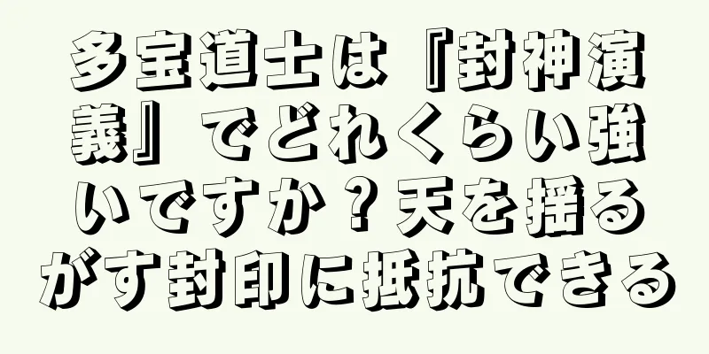多宝道士は『封神演義』でどれくらい強いですか？天を揺るがす封印に抵抗できる