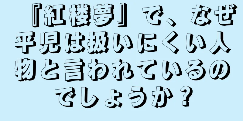 『紅楼夢』で、なぜ平児は扱いにくい人物と言われているのでしょうか？
