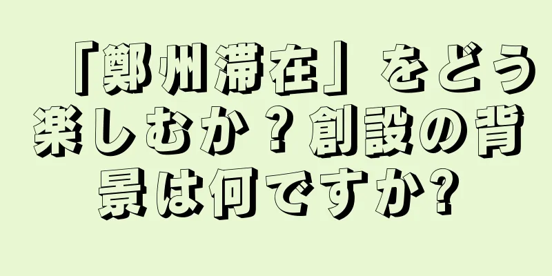 「鄭州滞在」をどう楽しむか？創設の背景は何ですか?