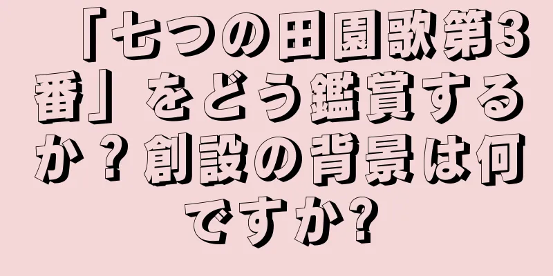 「七つの田園歌第3番」をどう鑑賞するか？創設の背景は何ですか?