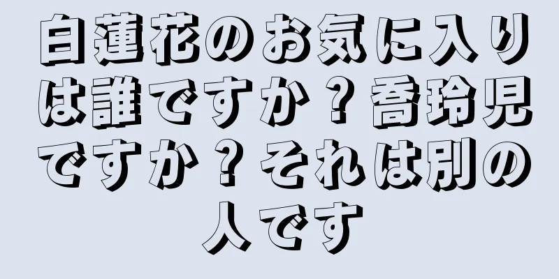 白蓮花のお気に入りは誰ですか？喬玲児ですか？それは別の人です