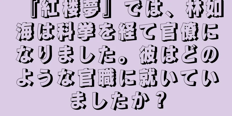 『紅楼夢』では、林如海は科挙を経て官僚になりました。彼はどのような官職に就いていましたか？