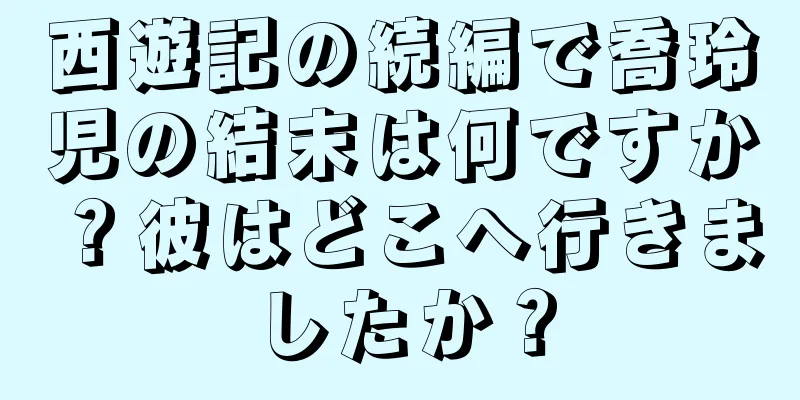西遊記の続編で喬玲児の結末は何ですか？彼はどこへ行きましたか？