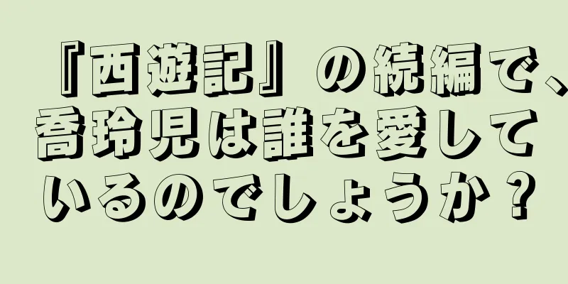 『西遊記』の続編で、喬玲児は誰を愛しているのでしょうか？