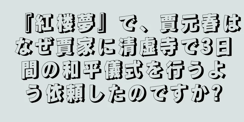 『紅楼夢』で、賈元春はなぜ賈家に清虚寺で3日間の和平儀式を行うよう依頼したのですか?