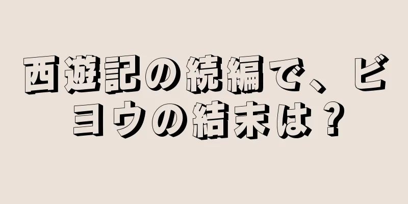 西遊記の続編で、ビヨウの結末は？