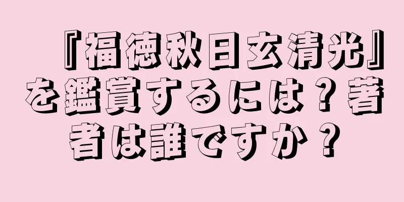 『福徳秋日玄清光』を鑑賞するには？著者は誰ですか？