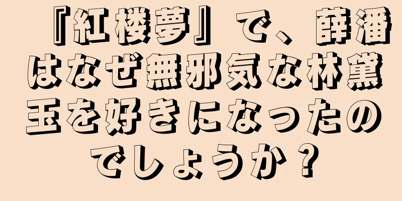 『紅楼夢』で、薛潘はなぜ無邪気な林黛玉を好きになったのでしょうか？
