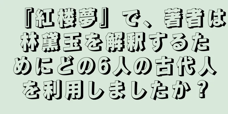 『紅楼夢』で、著者は林黛玉を解釈するためにどの6人の古代人を利用しましたか？