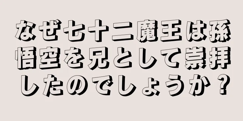 なぜ七十二魔王は孫悟空を兄として崇拝したのでしょうか？
