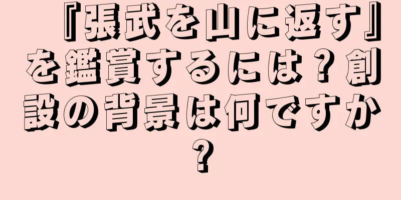 『張武を山に返す』を鑑賞するには？創設の背景は何ですか?