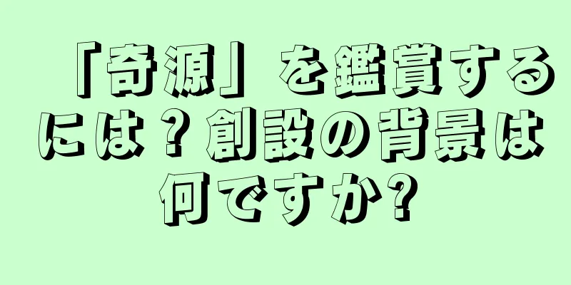 「奇源」を鑑賞するには？創設の背景は何ですか?