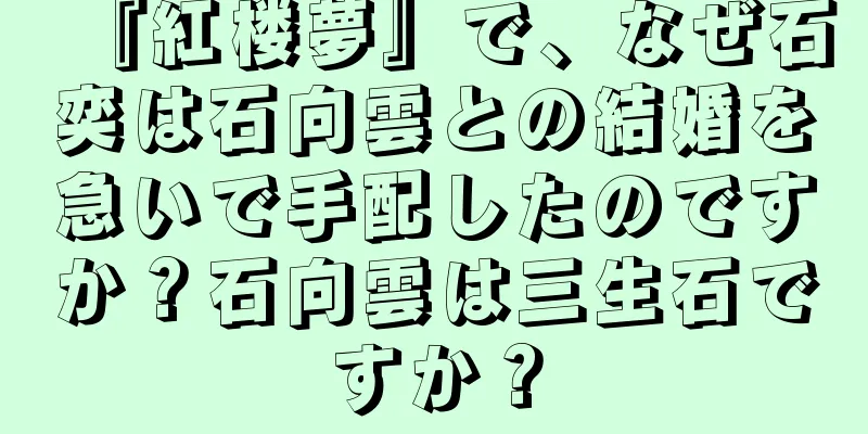 『紅楼夢』で、なぜ石奕は石向雲との結婚を急いで手配したのですか？石向雲は三生石ですか？