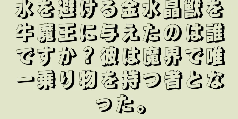 水を避ける金水晶獣を牛魔王に与えたのは誰ですか？彼は魔界で唯一乗り物を持つ者となった。