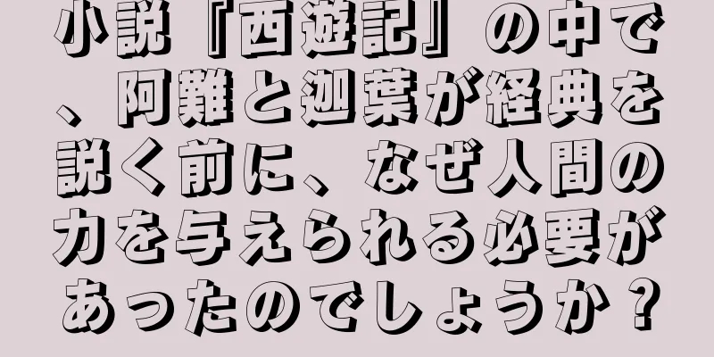 小説『西遊記』の中で、阿難と迦葉が経典を説く前に、なぜ人間の力を与えられる必要があったのでしょうか？
