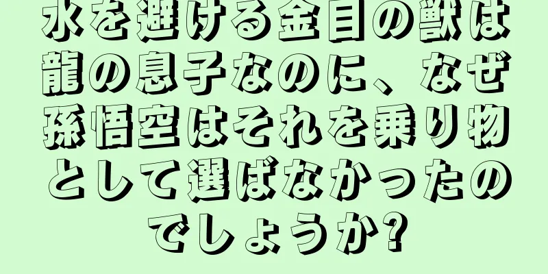 水を避ける金目の獣は龍の息子なのに、なぜ孫悟空はそれを乗り物として選ばなかったのでしょうか?