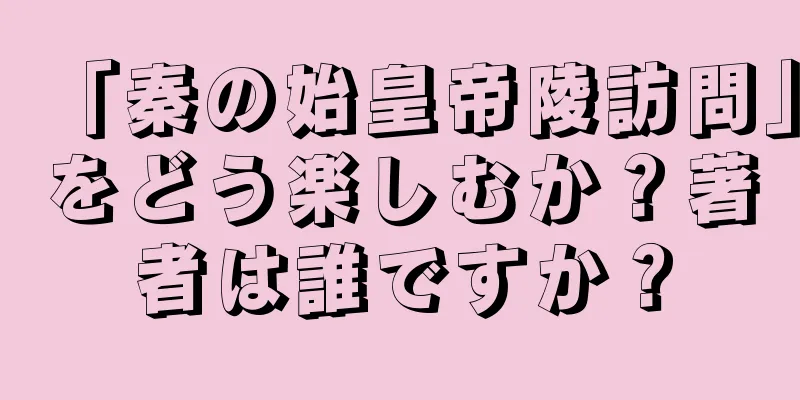 「秦の始皇帝陵訪問」をどう楽しむか？著者は誰ですか？
