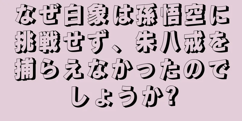 なぜ白象は孫悟空に挑戦せず、朱八戒を捕らえなかったのでしょうか?